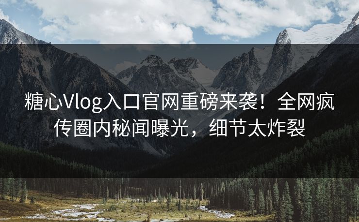 糖心Vlog入口官网重磅来袭！全网疯传圈内秘闻曝光，细节太炸裂