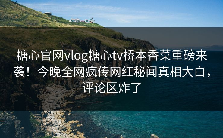 糖心官网vlog糖心tv桥本香菜重磅来袭！今晚全网疯传网红秘闻真相大白，评论区炸了