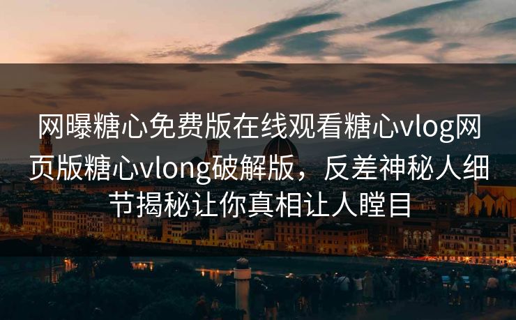 网曝糖心免费版在线观看糖心vlog网页版糖心vlong破解版，反差神秘人细节揭秘让你真相让人瞠目