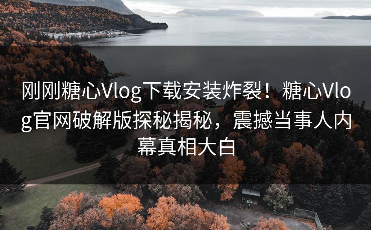 刚刚糖心Vlog下载安装炸裂！糖心Vlog官网破解版探秘揭秘，震撼当事人内幕真相大白