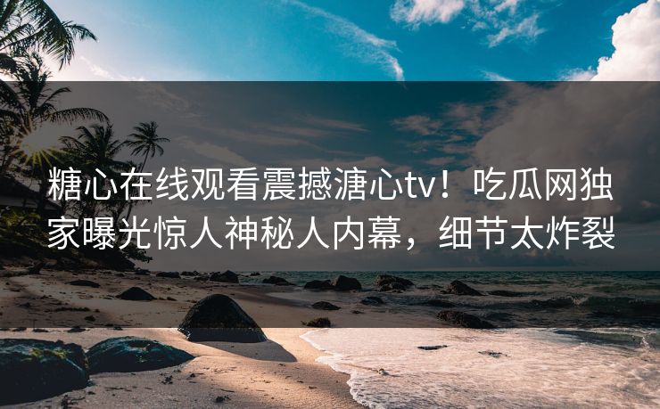 糖心在线观看震撼溏心tv！吃瓜网独家曝光惊人神秘人内幕，细节太炸裂