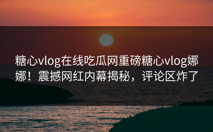 糖心vlog在线吃瓜网重磅糖心vlog娜娜！震撼网红内幕揭秘，评论区炸了