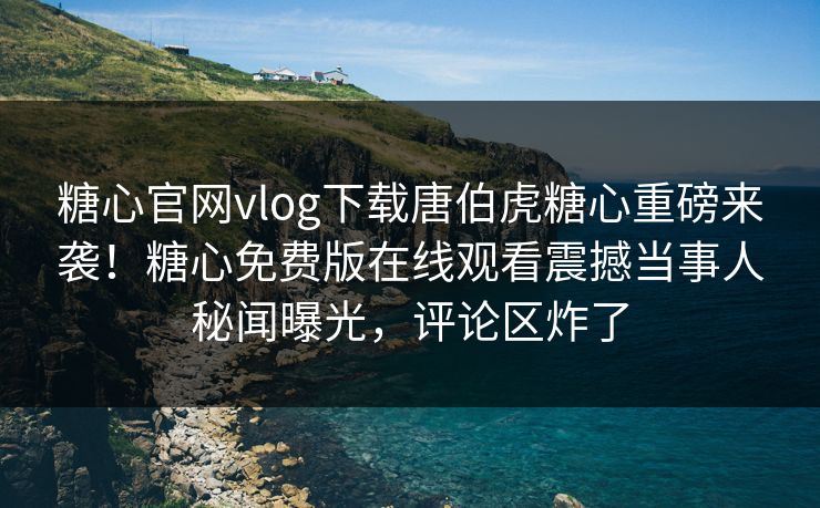 糖心官网vlog下载唐伯虎糖心重磅来袭！糖心免费版在线观看震撼当事人秘闻曝光，评论区炸了