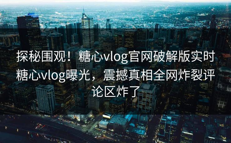 探秘围观！糖心vlog官网破解版实时糖心vlog曝光，震撼真相全网炸裂评论区炸了