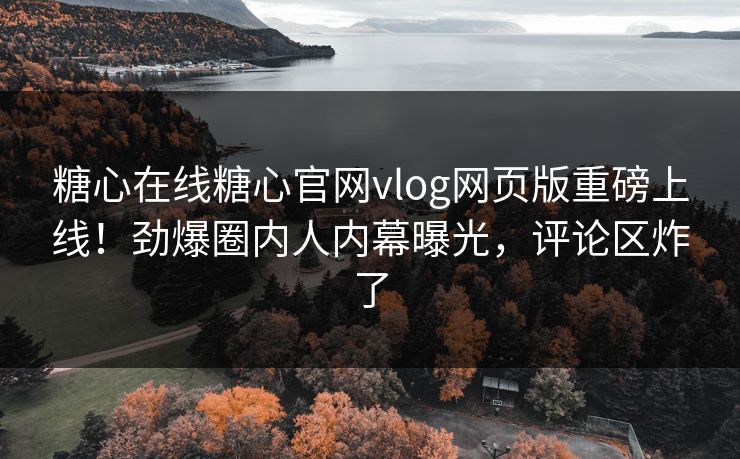 糖心在线糖心官网vlog网页版重磅上线！劲爆圈内人内幕曝光，评论区炸了