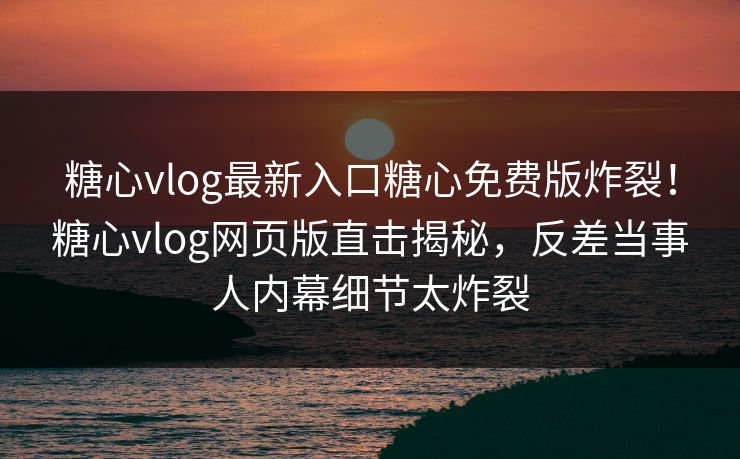 糖心vlog最新入口糖心免费版炸裂！糖心vlog网页版直击揭秘，反差当事人内幕细节太炸裂
