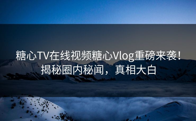 糖心TV在线视频糖心Vlog重磅来袭！揭秘圈内秘闻，真相大白