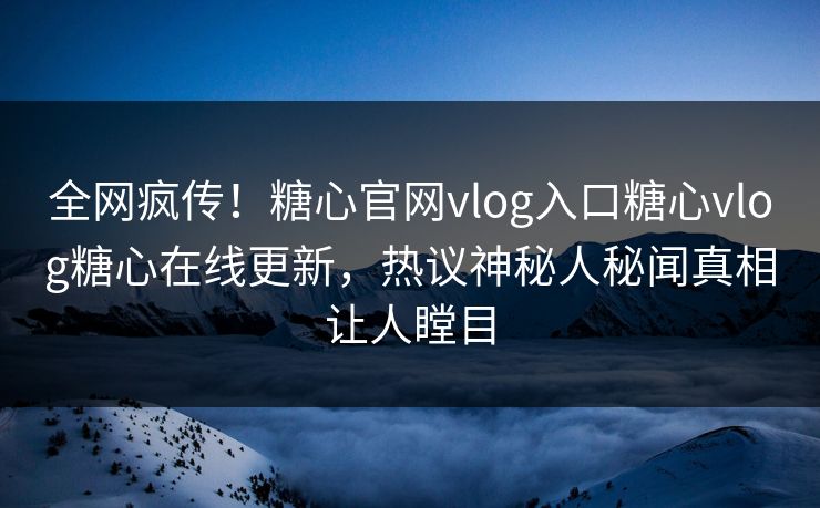 全网疯传！糖心官网vlog入口糖心vlog糖心在线更新，热议神秘人秘闻真相让人瞠目
