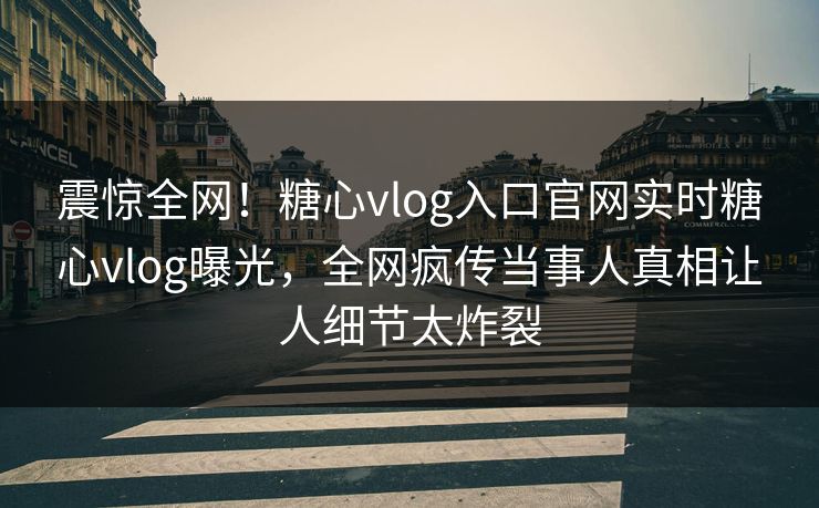 震惊全网！糖心vlog入口官网实时糖心vlog曝光，全网疯传当事人真相让人细节太炸裂