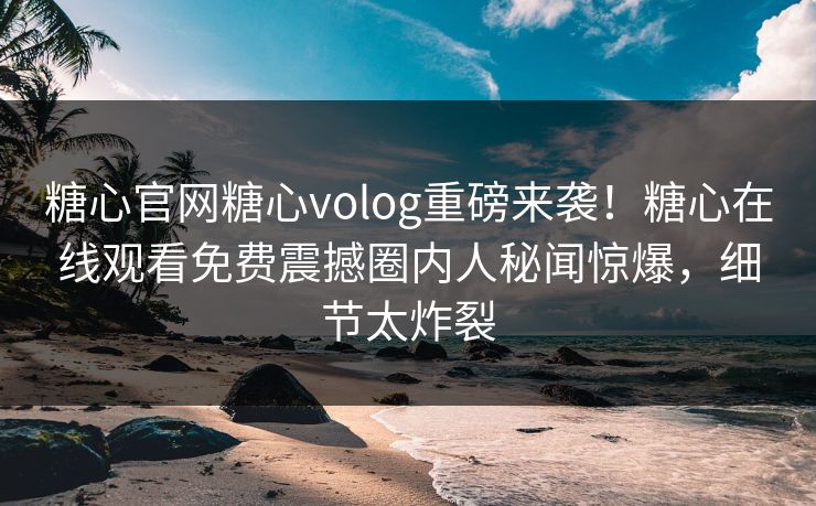 糖心官网糖心volog重磅来袭！糖心在线观看免费震撼圈内人秘闻惊爆，细节太炸裂