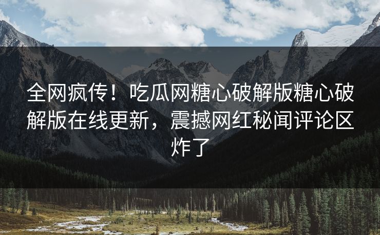 全网疯传！吃瓜网糖心破解版糖心破解版在线更新，震撼网红秘闻评论区炸了