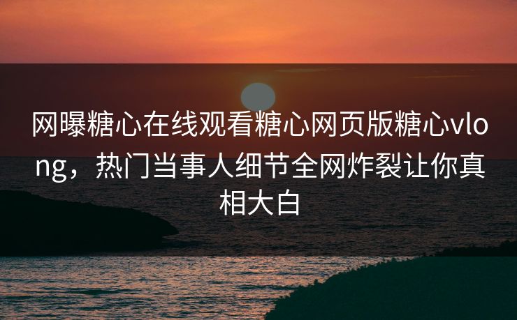 网曝糖心在线观看糖心网页版糖心vlong，热门当事人细节全网炸裂让你真相大白