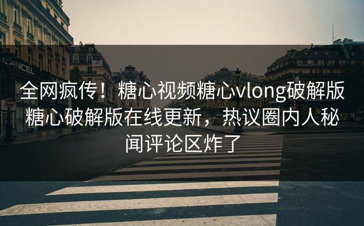 全网疯传！糖心视频糖心vlong破解版糖心破解版在线更新，热议圈内人秘闻评论区炸了