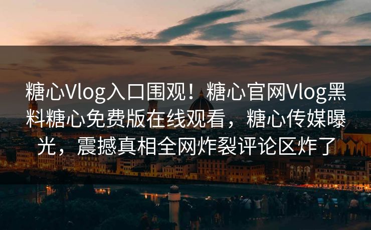 糖心Vlog入口围观！糖心官网Vlog黑料糖心免费版在线观看，糖心传媒曝光，震撼真相全网炸裂评论区炸了
