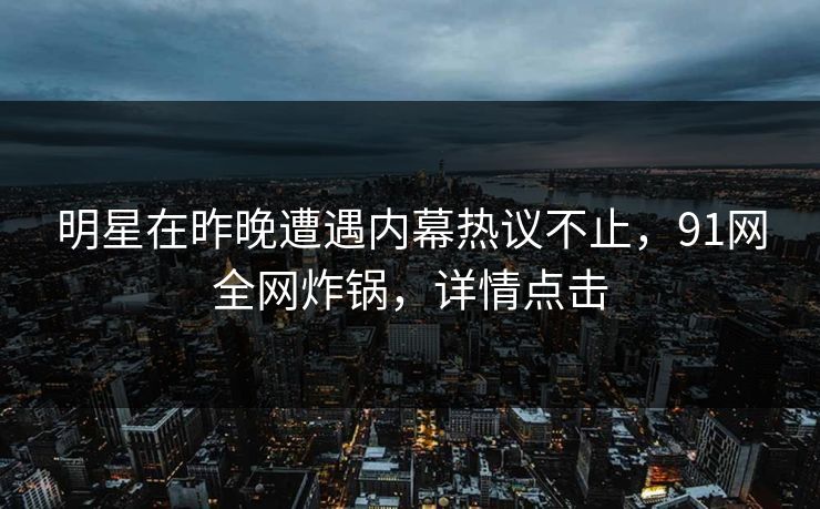 明星在昨晚遭遇内幕热议不止，91网全网炸锅，详情点击