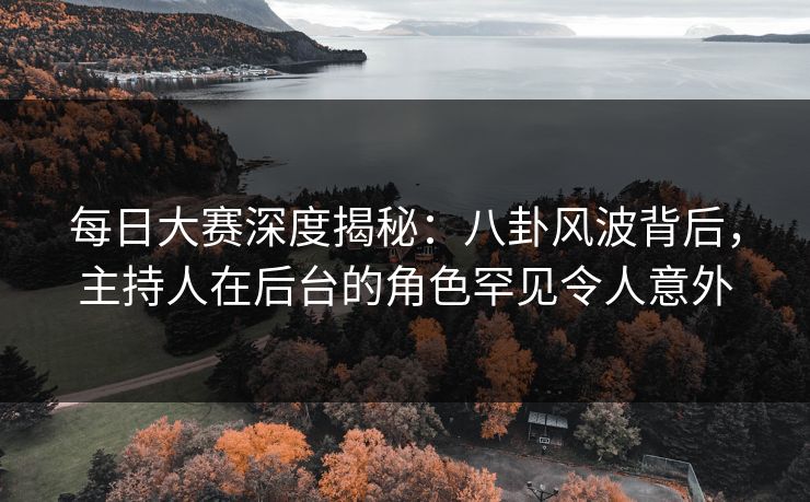 每日大赛深度揭秘：八卦风波背后，主持人在后台的角色罕见令人意外