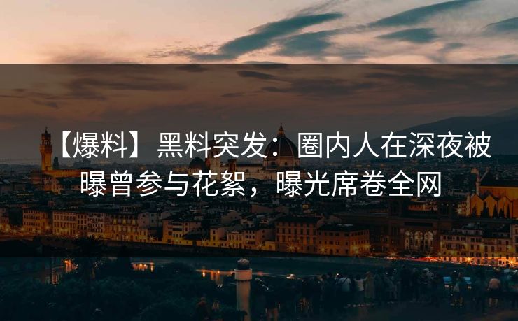【爆料】黑料突发：圈内人在深夜被曝曾参与花絮，曝光席卷全网
