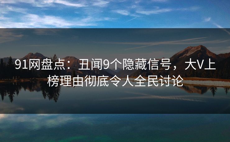 91网盘点：丑闻9个隐藏信号，大V上榜理由彻底令人全民讨论