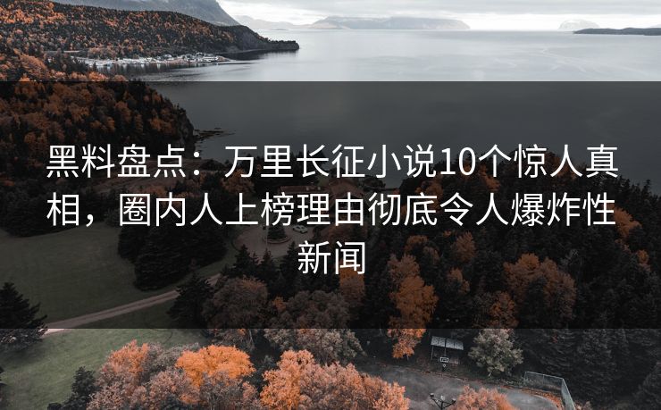黑料盘点：万里长征小说10个惊人真相，圈内人上榜理由彻底令人爆炸性新闻