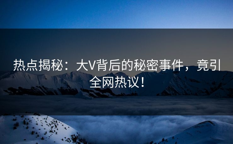热点揭秘：大V背后的秘密事件，竟引全网热议！