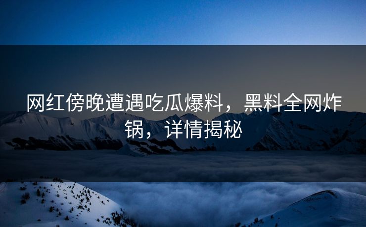 网红傍晚遭遇吃瓜爆料，黑料全网炸锅，详情揭秘