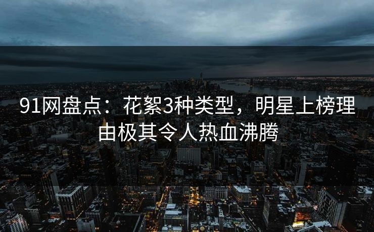 91网盘点：花絮3种类型，明星上榜理由极其令人热血沸腾