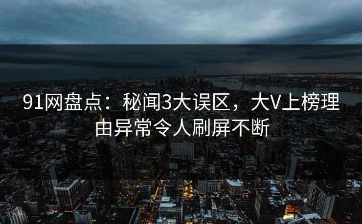 91网盘点：秘闻3大误区，大V上榜理由异常令人刷屏不断