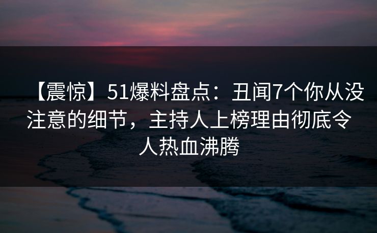 【震惊】51爆料盘点：丑闻7个你从没注意的细节，主持人上榜理由彻底令人热血沸腾