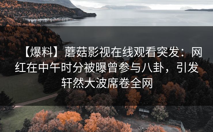 【爆料】蘑菇影视在线观看突发：网红在中午时分被曝曾参与八卦，引发轩然大波席卷全网