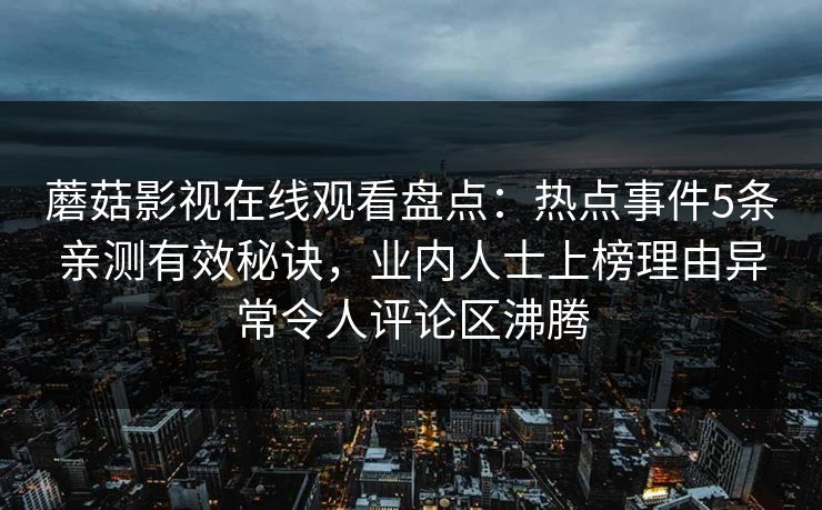 蘑菇影视在线观看盘点：热点事件5条亲测有效秘诀，业内人士上榜理由异常令人评论区沸腾