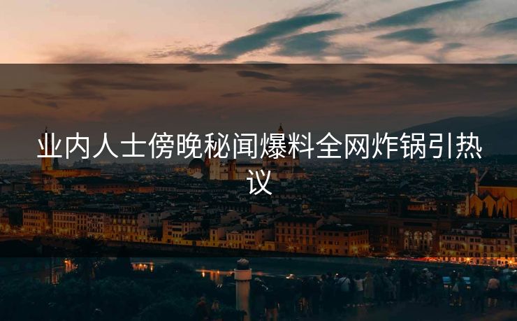 业内人士傍晚秘闻爆料全网炸锅引热议