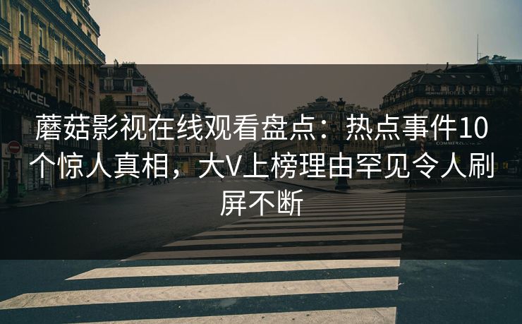 蘑菇影视在线观看盘点：热点事件10个惊人真相，大V上榜理由罕见令人刷屏不断