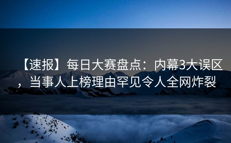 【速报】每日大赛盘点：内幕3大误区，当事人上榜理由罕见令人全网炸裂
