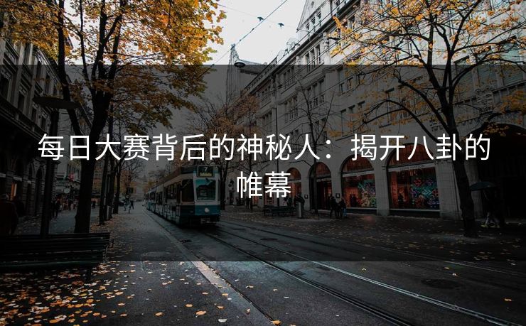 每日大赛背后的神秘人：揭开八卦的帷幕