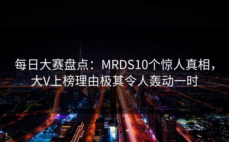 每日大赛盘点：MRDS10个惊人真相，大V上榜理由极其令人轰动一时
