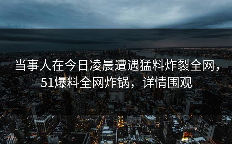 当事人在今日凌晨遭遇猛料炸裂全网，51爆料全网炸锅，详情围观