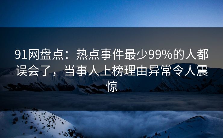 91网盘点：热点事件最少99%的人都误会了，当事人上榜理由异常令人震惊