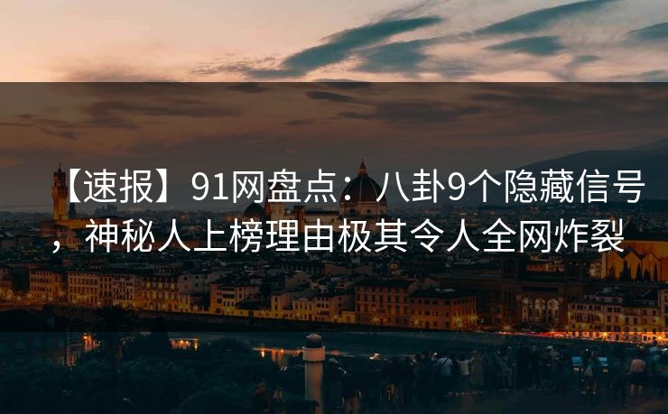【速报】91网盘点：八卦9个隐藏信号，神秘人上榜理由极其令人全网炸裂