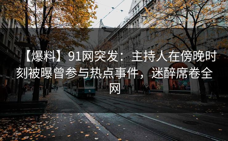 【爆料】91网突发：主持人在傍晚时刻被曝曾参与热点事件，迷醉席卷全网