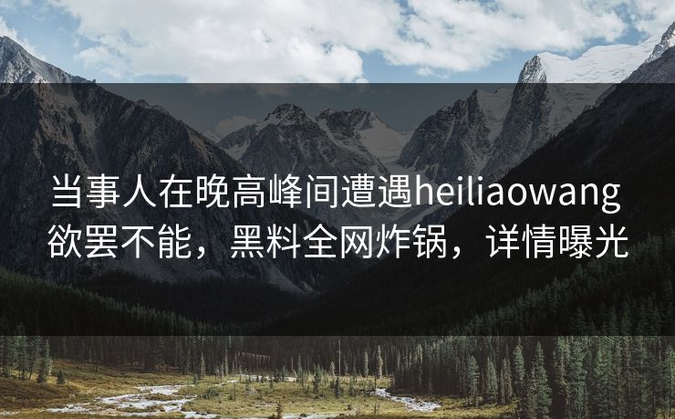 当事人在晚高峰间遭遇heiliaowang 欲罢不能，黑料全网炸锅，详情曝光