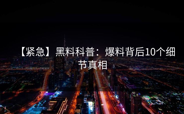 【紧急】黑料科普:爆料背后10个细节真相 【紧急】黑料科普:爆料背后10个细节真相