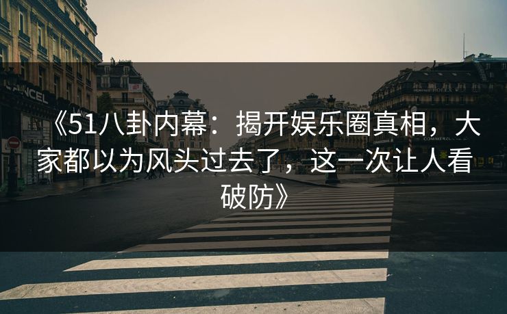 《51八卦内幕：揭开娱乐圈真相，大家都以为风头过去了，这一次让人看破防》