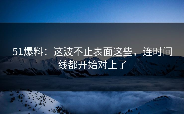 51爆料：这波不止表面这些，连时间线都开始对上了