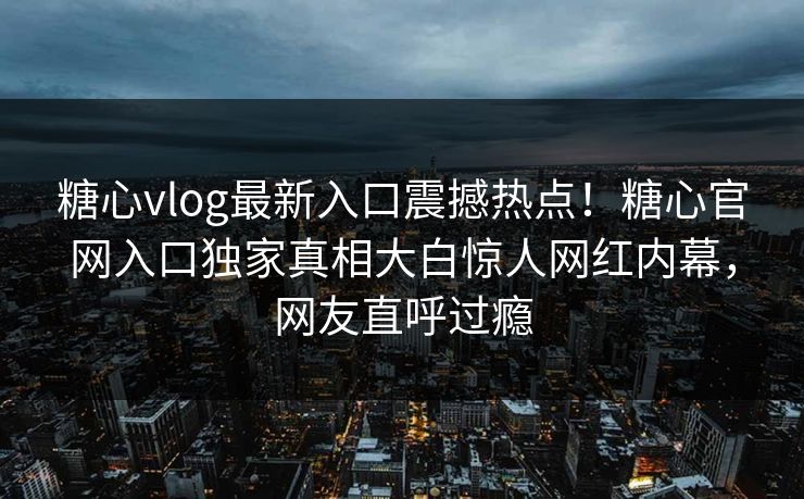 糖心vlog最新入口震撼热点！糖心官网入口独家真相大白惊人网红内幕，网友直呼过瘾
