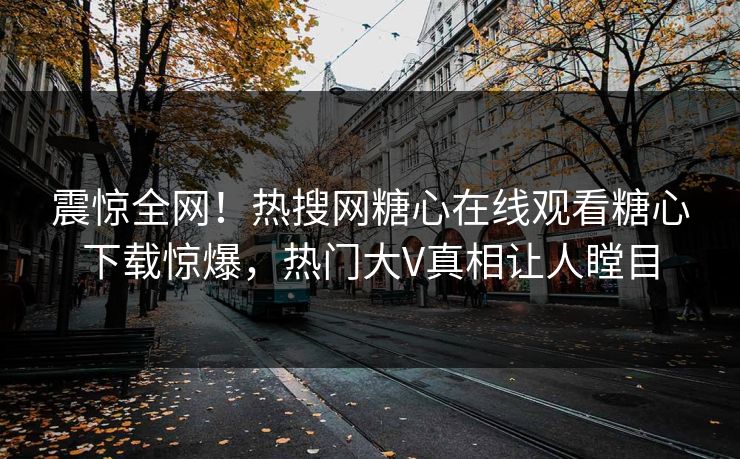 震惊全网！热搜网糖心在线观看糖心下载惊爆，热门大V真相让人瞠目