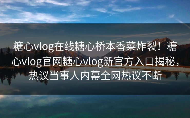 糖心vlog在线糖心桥本香菜炸裂！糖心vlog官网糖心vlog新官方入口揭秘，热议当事人内幕全网热议不断