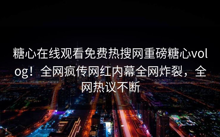 糖心在线观看免费热搜网重磅糖心volog！全网疯传网红内幕全网炸裂，全网热议不断