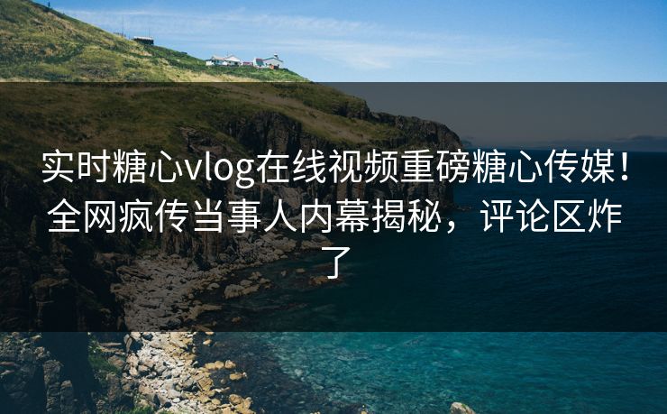 实时糖心vlog在线视频重磅糖心传媒！全网疯传当事人内幕揭秘，评论区炸了