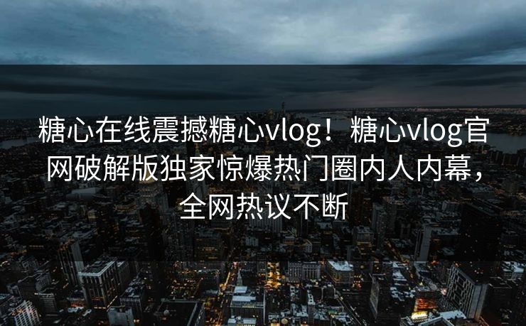 糖心在线震撼糖心vlog！糖心vlog官网破解版独家惊爆热门圈内人内幕，全网热议不断
