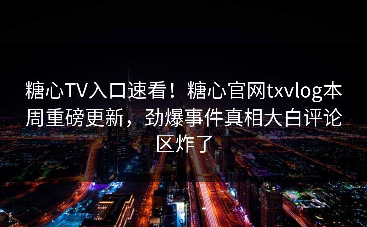 糖心TV入口速看！糖心官网txvlog本周重磅更新，劲爆事件真相大白评论区炸了